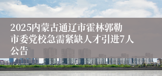 2025内蒙古通辽市霍林郭勒市委党校急需紧缺人才引进7人公告