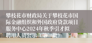 攀枝花市财政局关于攀枝花市国际金融组织和外国政府贷款项目服务中心2024年秋季引才拟聘用人员公示（第一批）