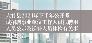 大竹县2024年下半年公开考试招聘事业单位工作人员拟聘用人员公示及递补人员体检有关事宜的公告