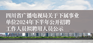 四川省广播电视局关于下属事业单位2024年下半年公开招聘工作人员拟聘用人员公示