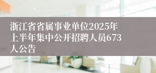 浙江省省属事业单位2025年上半年集中公开招聘人员673人公告