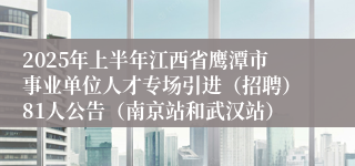 2025年上半年江西省鹰潭市事业单位人才专场引进（招聘）81人公告（南京站和武汉站）