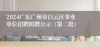 2024广东广州市白云区事业单位招聘拟聘公示（第二批）