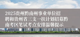 2025贵州黔南州事业单位招聘和贵州省三支一扶计划招募黔南考区笔试考点安排温馨提示