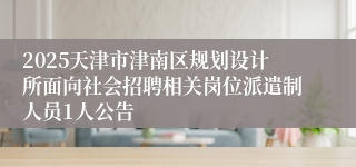 2025天津市津南区规划设计所面向社会招聘相关岗位派遣制人员1人公告