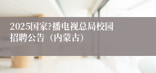 2025国家?播电视总局校园招聘公告（内蒙古）