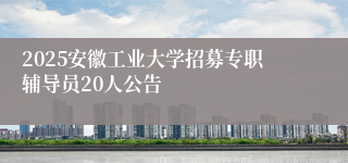 2025安徽工业大学招募专职辅导员20人公告
