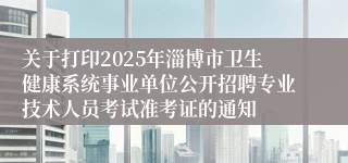 关于打印2025年淄博市卫生健康系统事业单位公开招聘专业技术人员考试准考证的通知