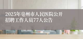2025年亳州市人民医院公开招聘工作人员77人公告