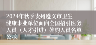 2024年秋季贵州遵义市卫生健康事业单位面向全国招引医务人员（人才引进）签约人员名单公示