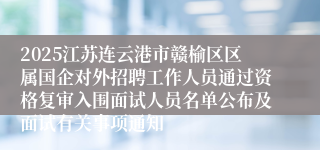 2025江苏连云港市赣榆区区属国企对外招聘工作人员通过资格复审入围面试人员名单公布及面试有关事项通知