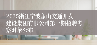 2025浙江宁波象山交通开发建设集团有限公司第一期招聘考察对象公布