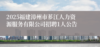 2025福建漳州市芗江人力资源服务有限公司招聘1人公告
