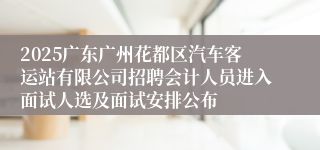 2025广东广州花都区汽车客运站有限公司招聘会计人员进入面试人选及面试安排公布