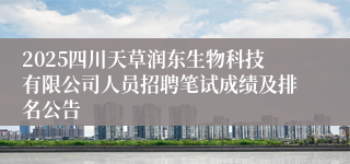 2025四川天草润东生物科技有限公司人员招聘笔试成绩及排名公告