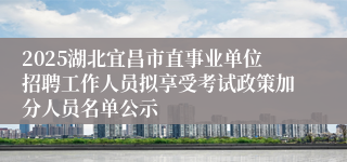 2025湖北宜昌市直事业单位招聘工作人员拟享受考试政策加分人员名单公示