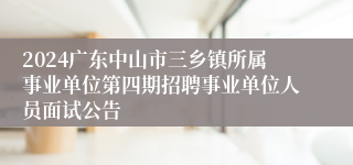 2024广东中山市三乡镇所属事业单位第四期招聘事业单位人员面试公告