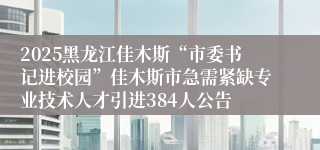 2025黑龙江佳木斯“市委书记进校园”佳木斯市急需紧缺专业技术人才引进384人公告