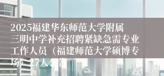 2025福建华东师范大学附属三明中学补充招聘紧缺急需专业工作人员（福建师范大学硕博专场）27人公告