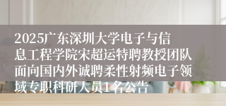 2025广东深圳大学电子与信息工程学院宋超运特聘教授团队面向国内外诚聘柔性射频电子领域专职科研人员1名公告