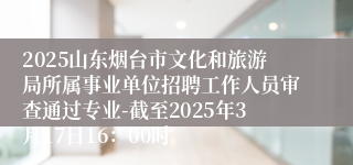 2025山东烟台市文化和旅游局所属事业单位招聘工作人员审查通过专业-截至2025年3月17日16：00时