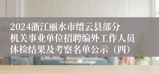 2024浙江丽水市缙云县部分机关事业单位招聘编外工作人员体检结果及考察名单公示（四）