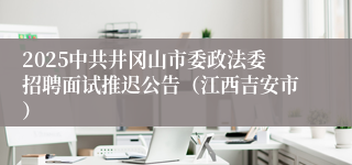 2025中共井冈山市委政法委招聘面试推迟公告（江西吉安市）