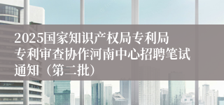 2025国家知识产权局专利局专利审查协作河南中心招聘笔试通知（第二批）