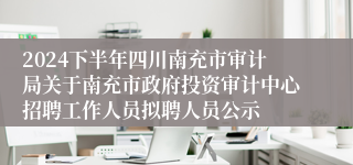2024下半年四川南充市审计局关于南充市政府投资审计中心招聘工作人员拟聘人员公示