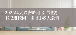 2025年大兴安岭地区“地委书记进校园”引才149人公告
