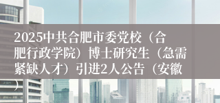 2025中共合肥市委党校（合肥行政学院）博士研究生（急需紧缺人才）引进2人公告（安徽）