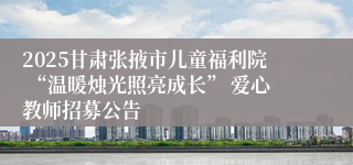 2025甘肃张掖市儿童福利院 “温暖烛光照亮成长” 爱心教师招募公告