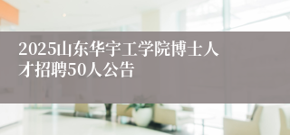 2025山东华宇工学院博士人才招聘50人公告