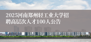 2025河南郑州轻工业大学招聘高层次人才100人公告