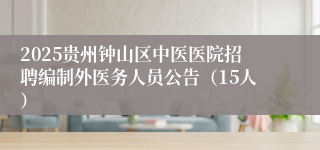 2025贵州钟山区中医医院招聘编制外医务人员公告（15人）