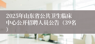 2025年山东省公共卫生临床中心公开招聘人员公告（39名）