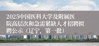 2025中国医科大学及附属医院高层次和急需紧缺人才招聘拟聘公示（辽宁，第一批）