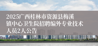 2025广西桂林市资源县梅溪镇中心卫生院招聘编外专业技术人员2人公告