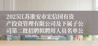 2025江苏淮安市宏信国有资产投资管理有限公司及下属子公司第二批招聘拟聘用人员名单公示