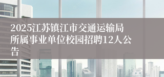 2025江苏镇江市交通运输局所属事业单位校园招聘12人公告