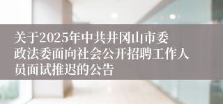 关于2025年中共井冈山市委政法委面向社会公开招聘工作人员面试推迟的公告 