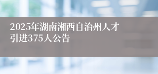 2025年湖南湘西自治州人才引进375人公告