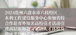 2024贵州六盘水市六枝特区水利工程建设服务中心参加省校合作赴省外知名高校引才活动引进高层次和急需紧缺人才体检及政审考察相关事宜通知