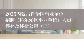 2025内蒙古自治区事业单位招聘（科尔沁区事业单位）人员递补及体检公告（三）