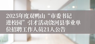 2025年度双鸭山“市委书记进校园”引才活动饶河县事业单位招聘工作人员21人公告