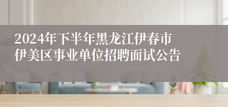 2024年下半年黑龙江伊春市伊美区事业单位招聘面试公告