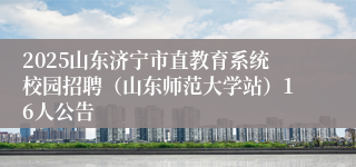 2025山东济宁市直教育系统校园招聘（山东师范大学站）16人公告