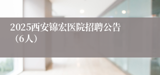 2025西安锦宏医院招聘公告（6人）