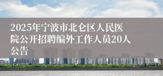 2025年宁波市北仑区人民医院公开招聘编外工作人员20人公告