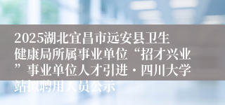 2025湖北宜昌市远安县卫生健康局所属事业单位“招才兴业”事业单位人才引进・四川大学站拟聘用人员公示